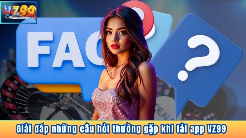 Giải đáp những câu hỏi thường gặp khi tải app VZ99