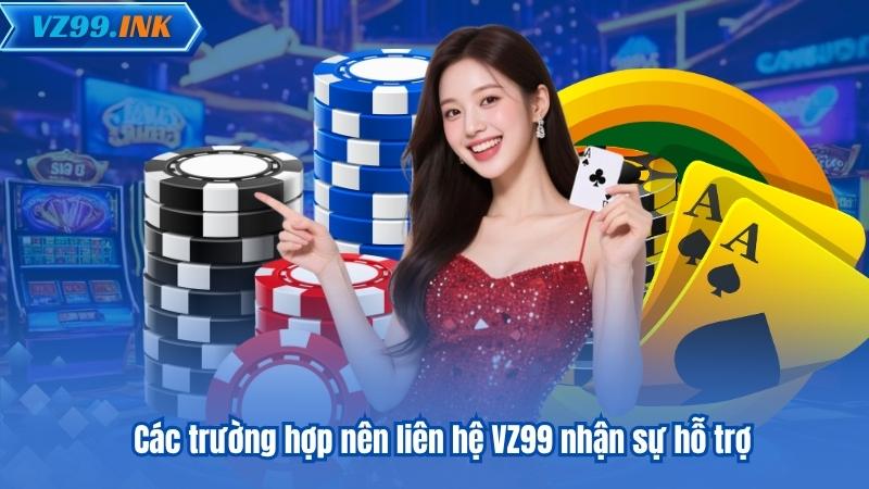 Các trường hợp nên liên hệ VZ99 nhận sự hỗ trợ