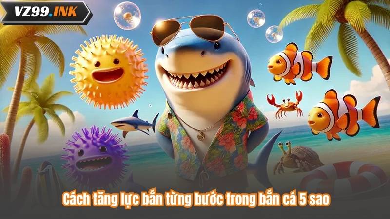 Cách tăng lực bắn từng bước trong bắn cá 5 sao