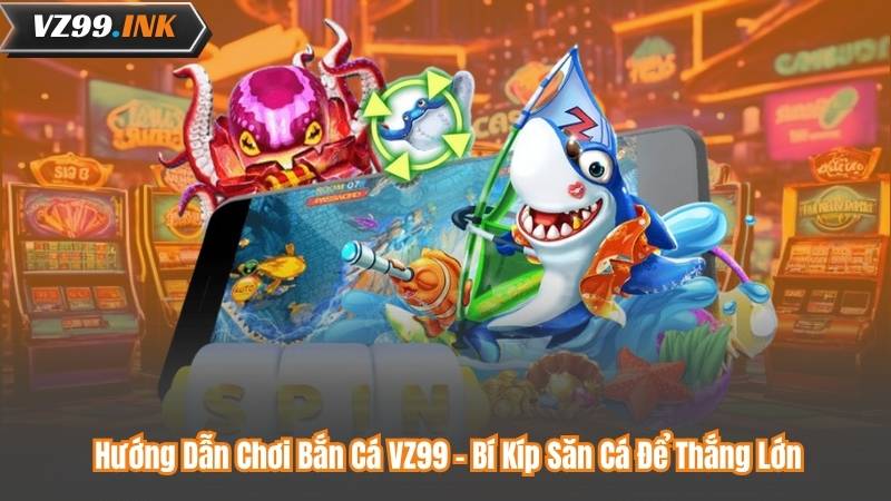 Hướng Dẫn Chơi Bắn Cá VZ99 – Bí Kíp Săn Cá Để Thắng Lớn