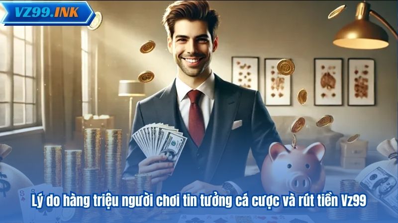 Lý do hàng triệu người chơi tin tưởng cá cược và rút tiền Vz99