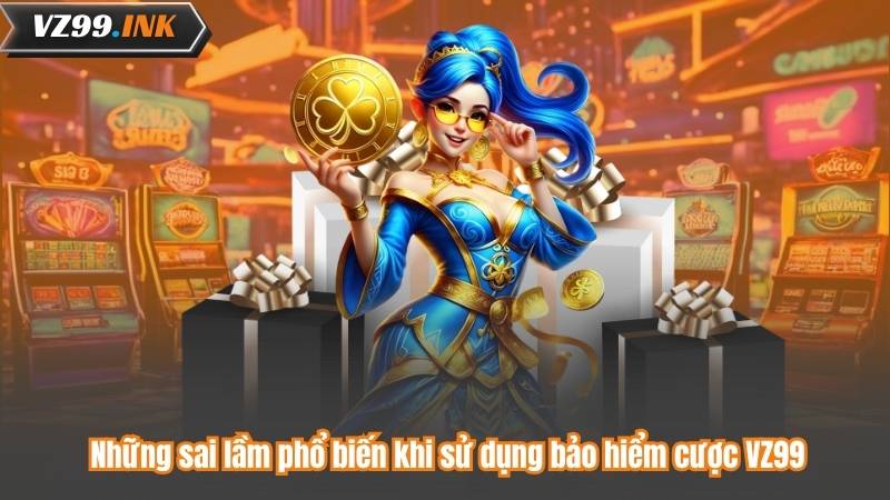 Những sai lầm phổ biến khi sử dụng bảo hiểm cược VZ99