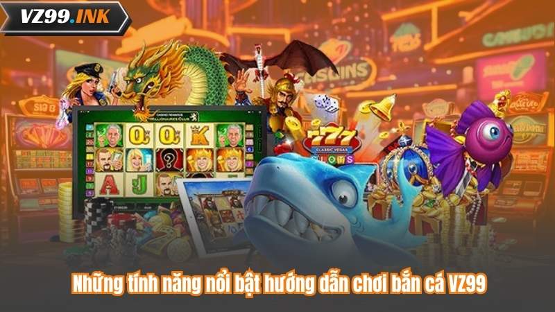 Những tính năng nổi bật hướng dẫn chơi bắn cá VZ99
