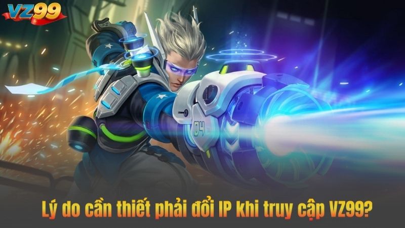 Lý do cần thiết phải đổi IP khi truy cập VZ99?